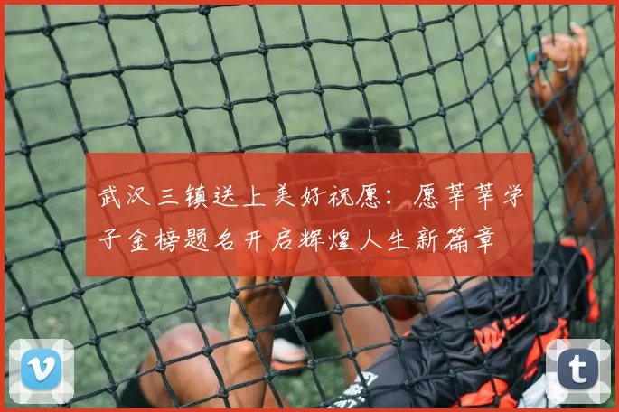 武汉三镇送上美好祝愿：愿莘莘学子金榜题名开启辉煌人生新篇章