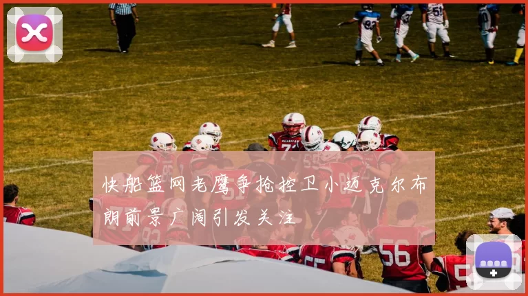 快船篮网老鹰争抢控卫小迈克尔布朗前景广阔引发关注