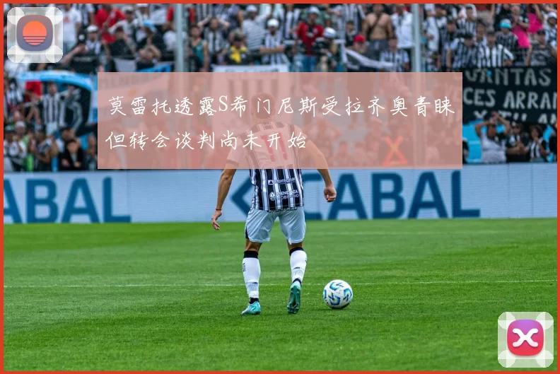 莫雷托透露S希门尼斯受拉齐奥青睐但转会谈判尚未开始