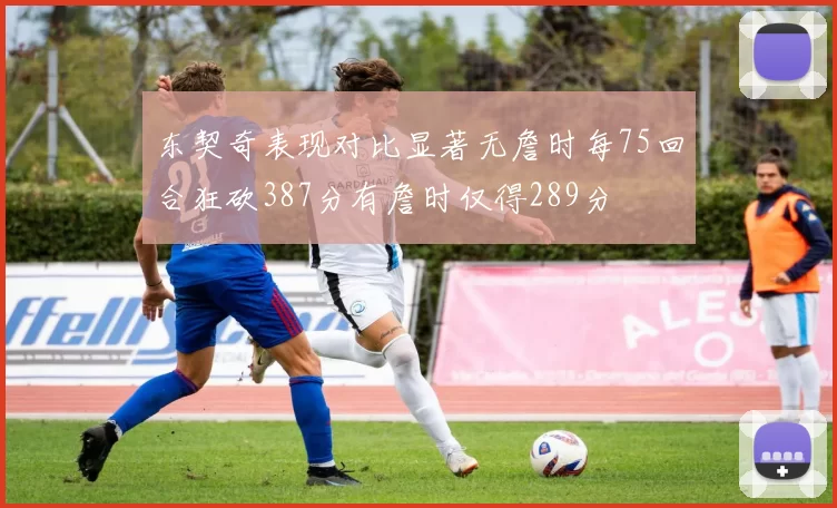东契奇表现对比显著无詹时每75回合狂砍387分有詹时仅得289分