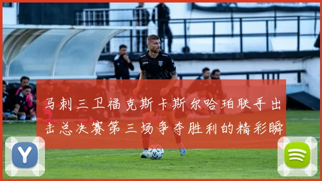 马刺三卫福克斯卡斯尔哈珀联手出击总决赛第三场争夺胜利的精彩瞬间