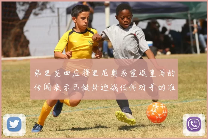 弗里克回应穆里尼奥或重返皇马的传闻表示已做好迎战任何对手的准备