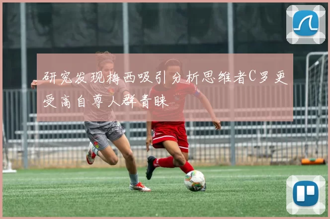 研究发现梅西吸引分析思维者C罗更受高自尊人群青睐