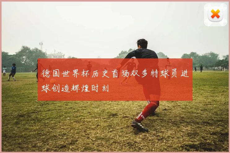 德国世界杯历史首场双多特球员进球创造辉煌时刻