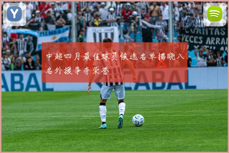 中超四月最佳球员候选名单揭晓八名外援争夺荣誉