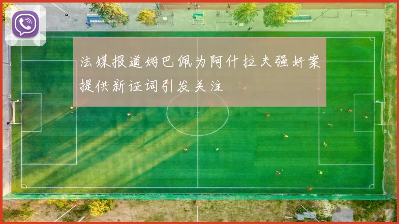 法媒报道姆巴佩为阿什拉夫强奸案提供新证词引发关注