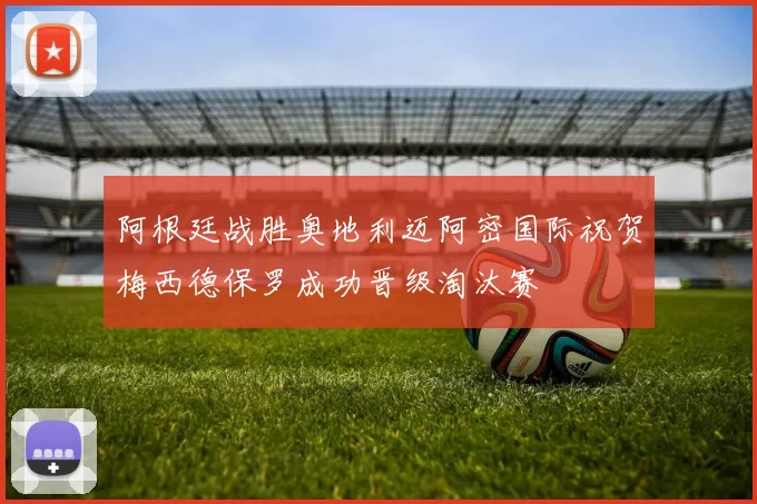 阿根廷战胜奥地利迈阿密国际祝贺梅西德保罗成功晋级淘汰赛