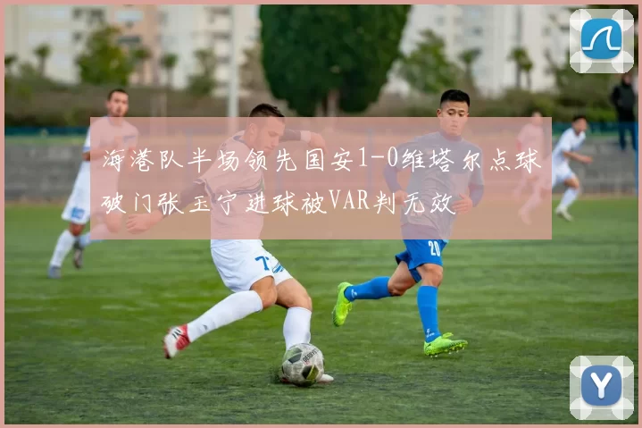 海港队半场领先国安1-0维塔尔点球破门张玉宁进球被VAR判无效