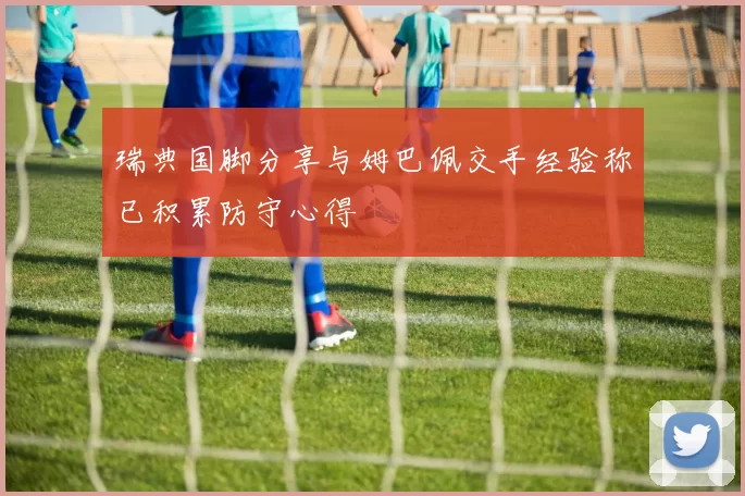 瑞典国脚分享与姆巴佩交手经验称已积累防守心得