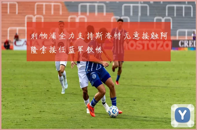 利物浦全力支持斯洛特无意接触阿隆索接任蓝军教练