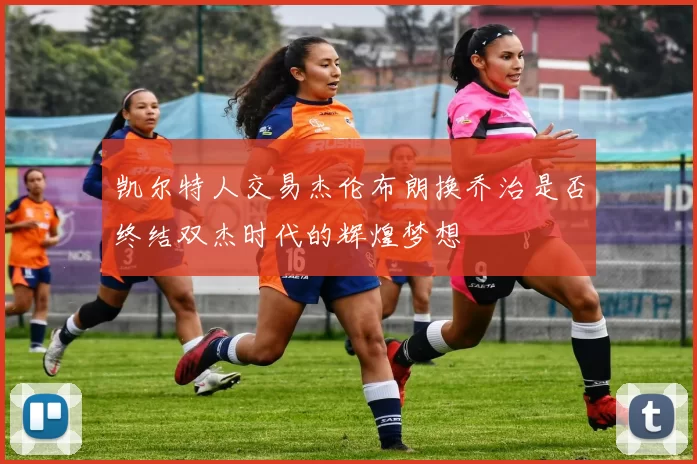 凯尔特人交易杰伦布朗换乔治是否终结双杰时代的辉煌梦想