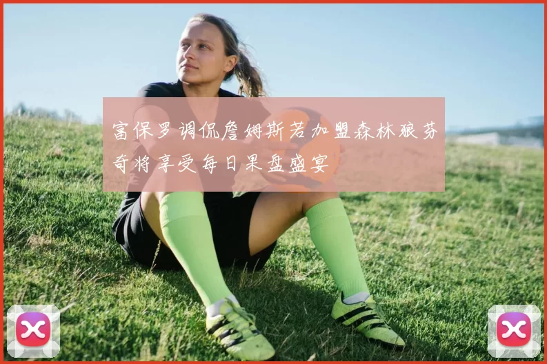 富保罗调侃詹姆斯若加盟森林狼芬奇将享受每日果盘盛宴