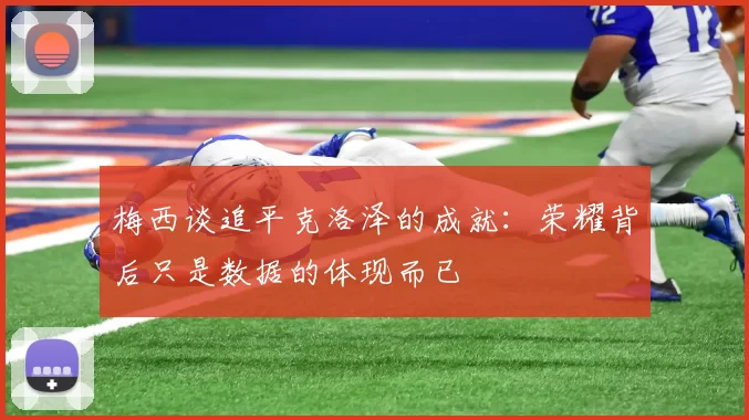 梅西谈追平克洛泽的成就:荣耀背后只是数据的体现而已