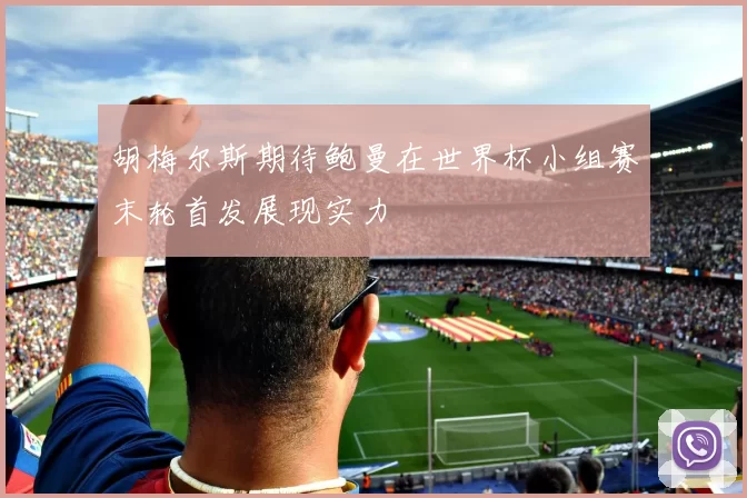 胡梅尔斯期待鲍曼在世界杯小组赛末轮首发展现实力