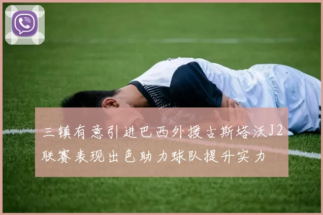 三镇有意引进巴西外援古斯塔沃J2联赛表现出色助力球队提升实力